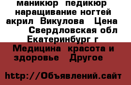 маникюр, педикюр, наращивание ногтей акрил. Викулова › Цена ­ 350 - Свердловская обл., Екатеринбург г. Медицина, красота и здоровье » Другое   